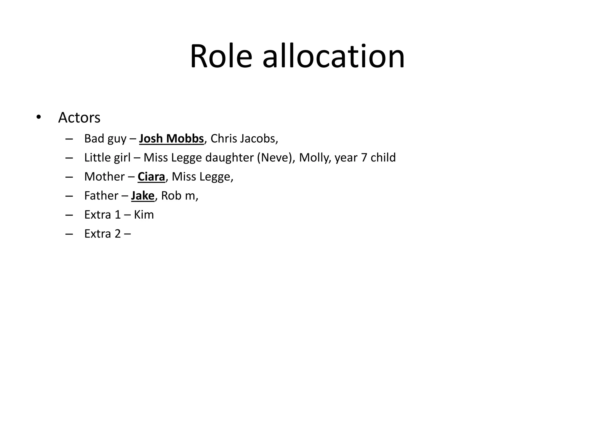 Role allocation
• Actors
– Bad guy – Josh Mobbs, Chris Jacobs,
– Little girl – Miss Legge daughter (Neve), Molly, year 7 child
– Mother – Ciara, Miss Legge,
– Father – Jake, Rob m,
– Extra 1 – Kim
– Extra 2 –