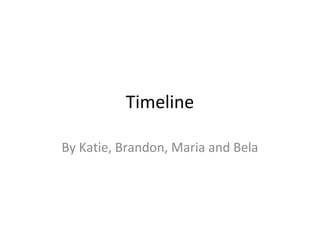 Timeline 
By Katie, Brandon, Maria and Bela 
 