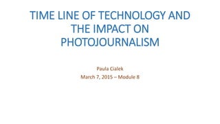 TIME LINE OF TECHNOLOGY AND
THE IMPACT ON
PHOTOJOURNALISM
Paula Cialek
March 7, 2015 – Module 8
 
