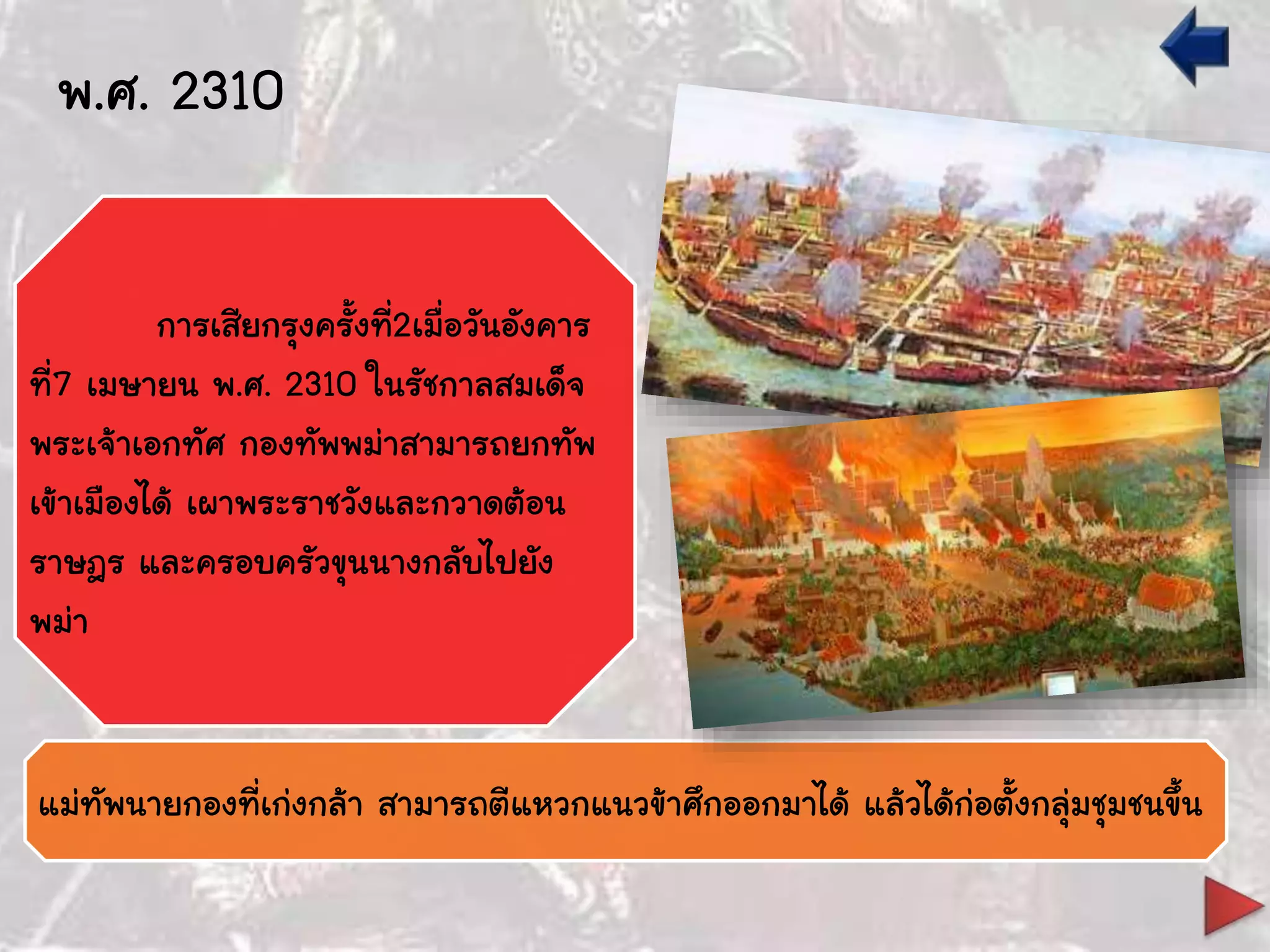 พ.ศ. 2310
แม่ทัพนายกองที่เก่งกล้า สามารถตีแหวกแนวข้าศึกออกมาได้ แล้วได้ก่อตั้งกลุ่มชุมชนขึ้น
การเสียกรุงครั้งที่2เมื่อวันอังคาร
ที่7 เมษายน พ.ศ. 2310 ในรัชกาลสมเด็จ
พระเจ้าเอกทัศ กองทัพพม่าสามารถยกทัพ
เข้าเมืองได้ เผาพระราชวังและกวาดต้อน
ราษฎร และครอบครัวขุนนางกลับไปยัง
พม่า
 