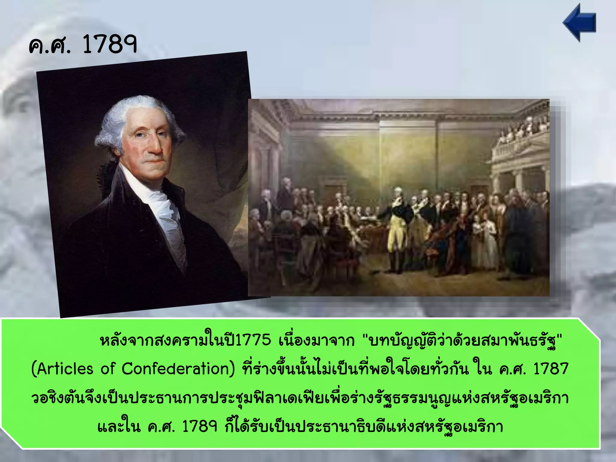 ค.ศ. 1789
หลังจากสงครามในปี1775 เนื่องมาจาก "บทบัญญัติว่าด้วยสมาพันธรัฐ"
(Articles of Confederation) ที่ร่างขึ้นนั้นไม่เป็นที่พอใจโดยทั่วกัน ใน ค.ศ. 1787
วอชิงตันจึงเป็นประธานการประชุมฟิลาเดเฟียเพื่อร่างรัฐธรรมนูญแห่งสหรัฐอเมริกา
และใน ค.ศ. 1789 ก็ได้รับเป็นประธานาธิบดีแห่งสหรัฐอเมริกา
 