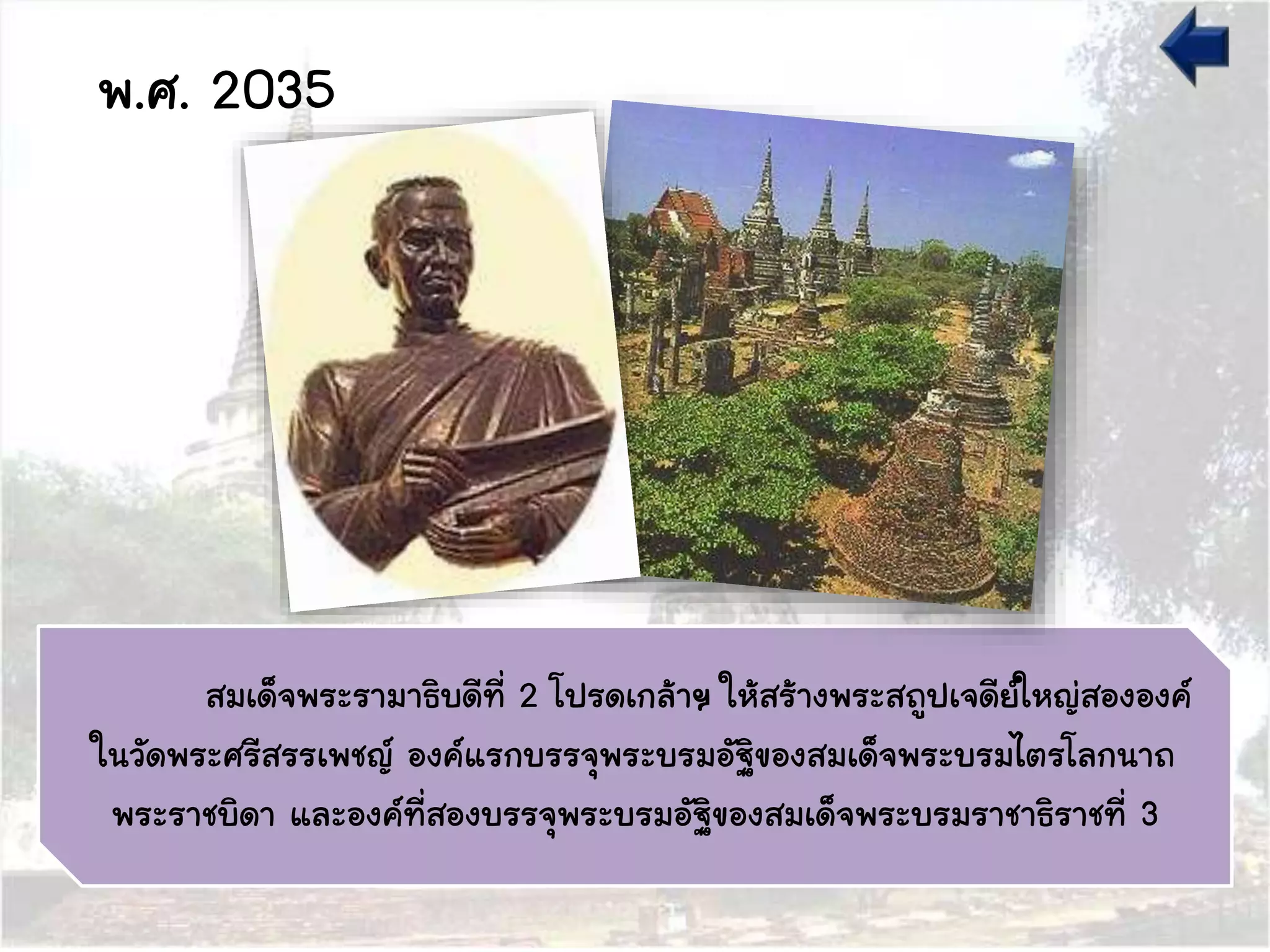 พ.ศ. 2035
สมเด็จพระรามาธิบดีที่ 2 โปรดเกล้าฯ ให้สร้างพระสถูปเจดีย์ใหญ่สององค์
ในวัดพระศรีสรรเพชญ์ องค์แรกบรรจุพระบรมอัฐิของสมเด็จพระบรมไตรโลกนาถ
พระราชบิดา และองค์ที่สองบรรจุพระบรมอัฐิของสมเด็จพระบรมราชาธิราชที่ 3
 