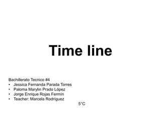 Time line
Bachillerato Tecnico #4
• Jessica Fernanda Parada Torres
• Paloma Marylin Prado López
• Jorge Enrique Rojas Fermín
• Teacher: Marcela Rodríguez
5°C
 