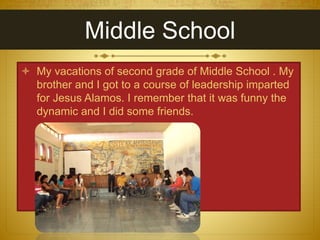 Middle School
My vacations of second grade of Middle School . My
brother and I got to a course of leadership imparted
for Jesus Alamos. I remember that it was funny the
dynamic and I did some friends.