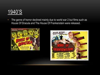 1940’S
• The genre of horror declined mainly due to world war 2 but films such as
House Of Dracula and The House Of Frankenstein were released.
 