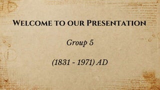 Welcome to our Presentation
Group 5
(1831 - 1971) AD
 