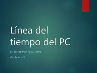 Línea del
tiempo del PC
FELIPE BRAVO QUINTERO
2014213104
 