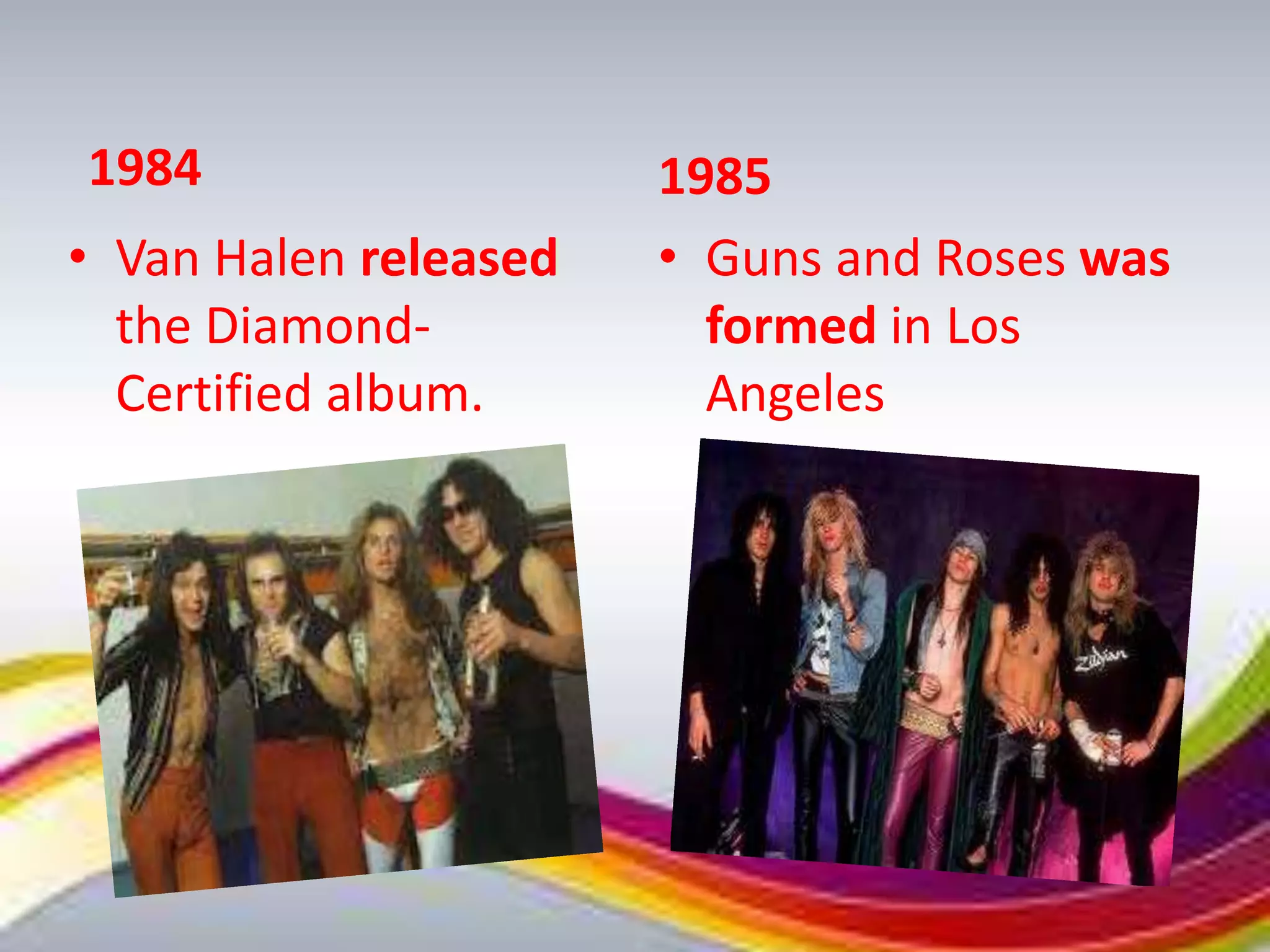 1984                   1985
• Van Halen released   • Guns and Roses was
  the Diamond-           formed in Los
  Certified album.       Angeles
 
