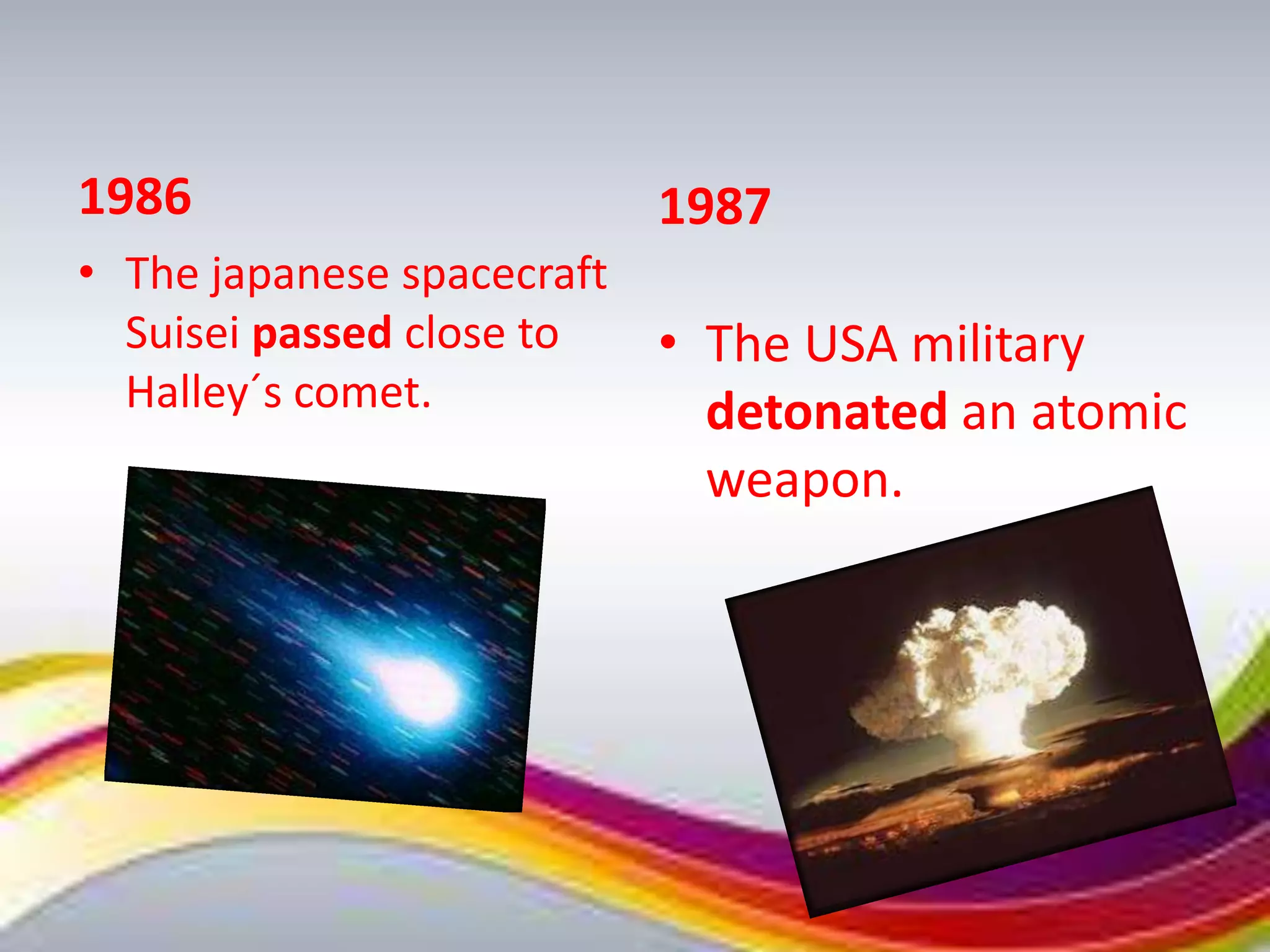 1986                        1987
• The japanese spacecraft
  Suisei passed close to    • The USA military
  Halley´s comet.             detonated an atomic
                              weapon.
 