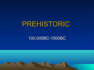 PREHISTORICPREHISTORIC
100,000BC-1000BC100,000BC-1000BC
 