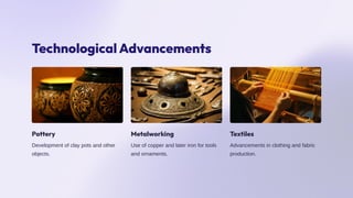 Technological Advancements
Pottery
Development of clay pots and other
objects.
Metalworking
Use of copper and later iron for tools
and ornaments.
Textiles
Advancements in clothing and fabric
production.
 