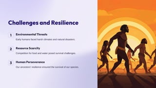 Challenges and Resilience
1 Environmental Threats
Early humans faced harsh climates and natural disasters.
2 Resource Scarcity
Competition for food and water posed survival challenges.
3 Human Perseverance
Our ancestors' resilience ensured the survival of our species.
 