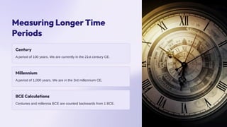 Measuring Longer Time
Periods
Century
A period of 100 years. We are currently in the 21st century CE.
Millennium
A period of 1,000 years. We are in the 3rd millennium CE.
BCE Calculations
Centuries and millennia BCE are counted backwards from 1 BCE.
 