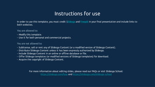 Instructions for use
In order to use this template, you must credit Slidesgo and Freepik in your ﬁnal presentation and include links to
both websites.
You are allowed to:
- Modify this template.
- Use it for both personal and commercial projects.
You are not allowed to:
- Sublicense, sell or rent any of Slidesgo Content (or a modiﬁed version of Slidesgo Content).
- Distribute Slidesgo Content unless it has been expressly authorized by Slidesgo.
- Include Slidesgo Content in an online or oﬄine database or ﬁle.
- Oﬀer Slidesgo templates (or modiﬁed versions of Slidesgo templates) for download.
- Acquire the copyright of Slidesgo Content.
For more information about editing slides, please read our FAQs or visit Slidesgo School:
https://slidesgo.com/faqs and https://slidesgo.com/slidesgo- school
 