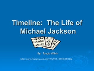 Timeline:  The Life of  Michael Jackson By:  Tangie Wilkin http://www.foxnews.com/story/0,2933,103448,00.html 