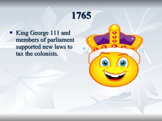 1765 King George 111 and members of parliament supported new laws to tax the colonists. 