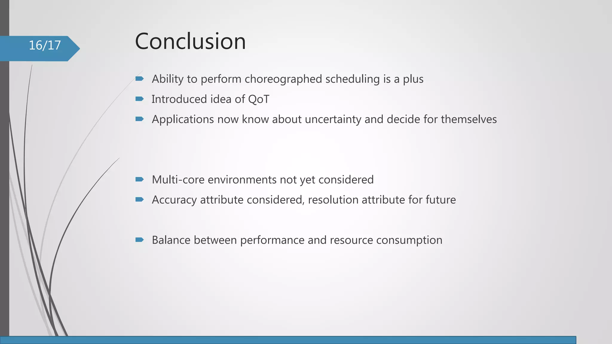 Conclusion
 Ability to perform choreographed scheduling is a plus
 Introduced idea of QoT
 Applications now know about uncertainty and decide for themselves
 Multi-core environments not yet considered
 Accuracy attribute considered, resolution attribute for future
 Balance between performance and resource consumption
16/17
 