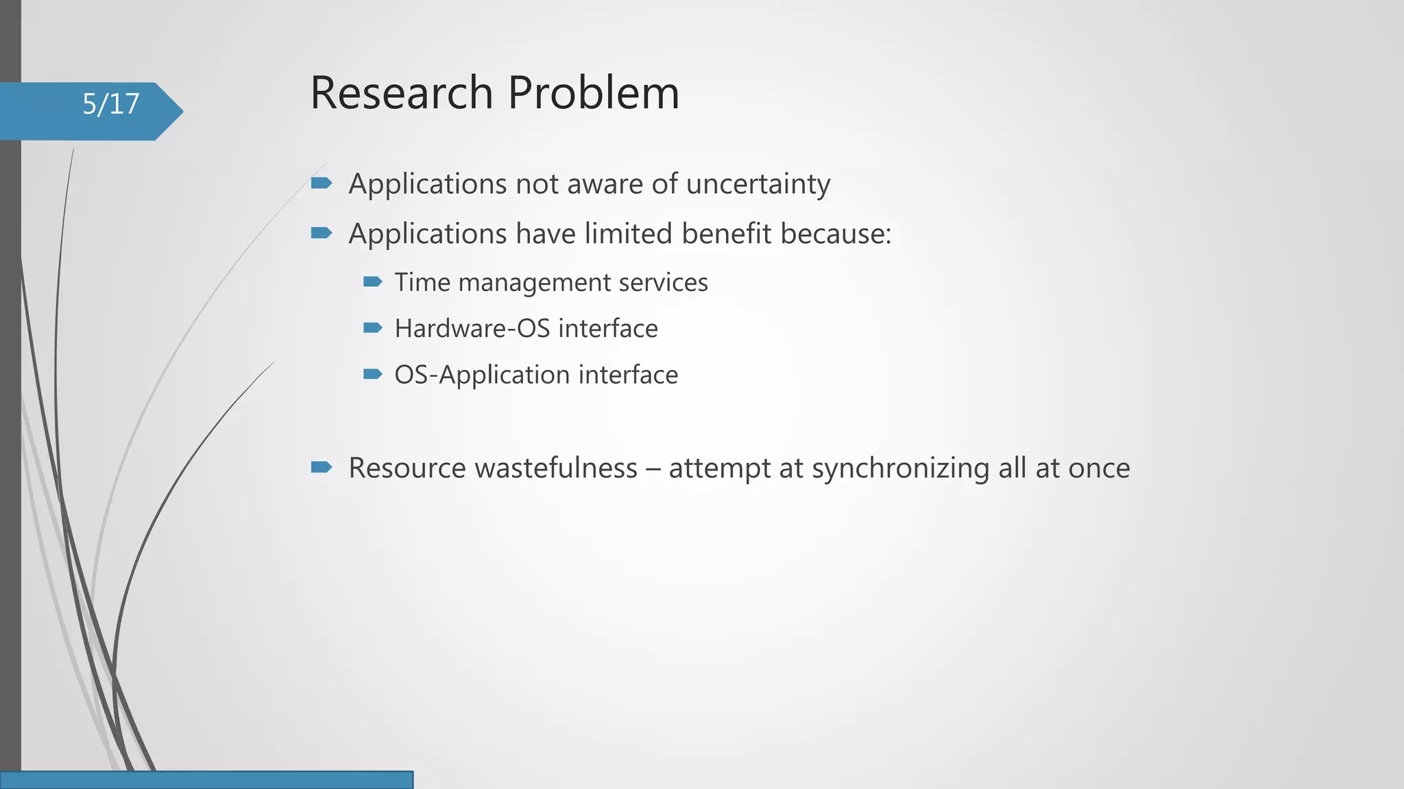 Research Problem
 Applications not aware of uncertainty
 Applications have limited benefit because:
 Time management services
 Hardware-OS interface
 OS-Application interface
 Resource wastefulness – attempt at synchronizing all at once
5/17
 