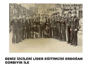 DENİZ İܰİİ LİDER EĞİTİMCİSİ ERDOĞAN
GÜRBIYIK İLE
 