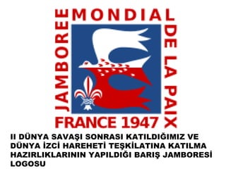 II DÜNYA SAVAŞI SONRASI KATILDIĞIMIZ VE
DÜNYA İZCİ HAREHETİ TEŞKİLATINA KATILMA
HAZIRLIKLARININ YAPILDIĞI BARIŞ JAMBORESİ
LOGOSU
 