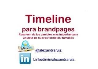 1




    Timeline
  para brandpages
Resumen de los cambios mas importantes y
  Chuleta de nuevos formatos/ tamaños



           @alexandraruiz

         Linkedin/in/alexandraruiz
 