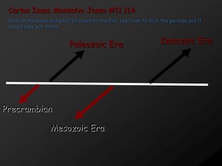 Carlos Isaac Monsalvo Jasso #11 11A
 Click on the name and you’ll be taken to the Era, feel free to click the periods and it
 should take you there.


                            Paleozoic Era                            Cenozoic Era




Precrambian

                   Mesozoic Era
 