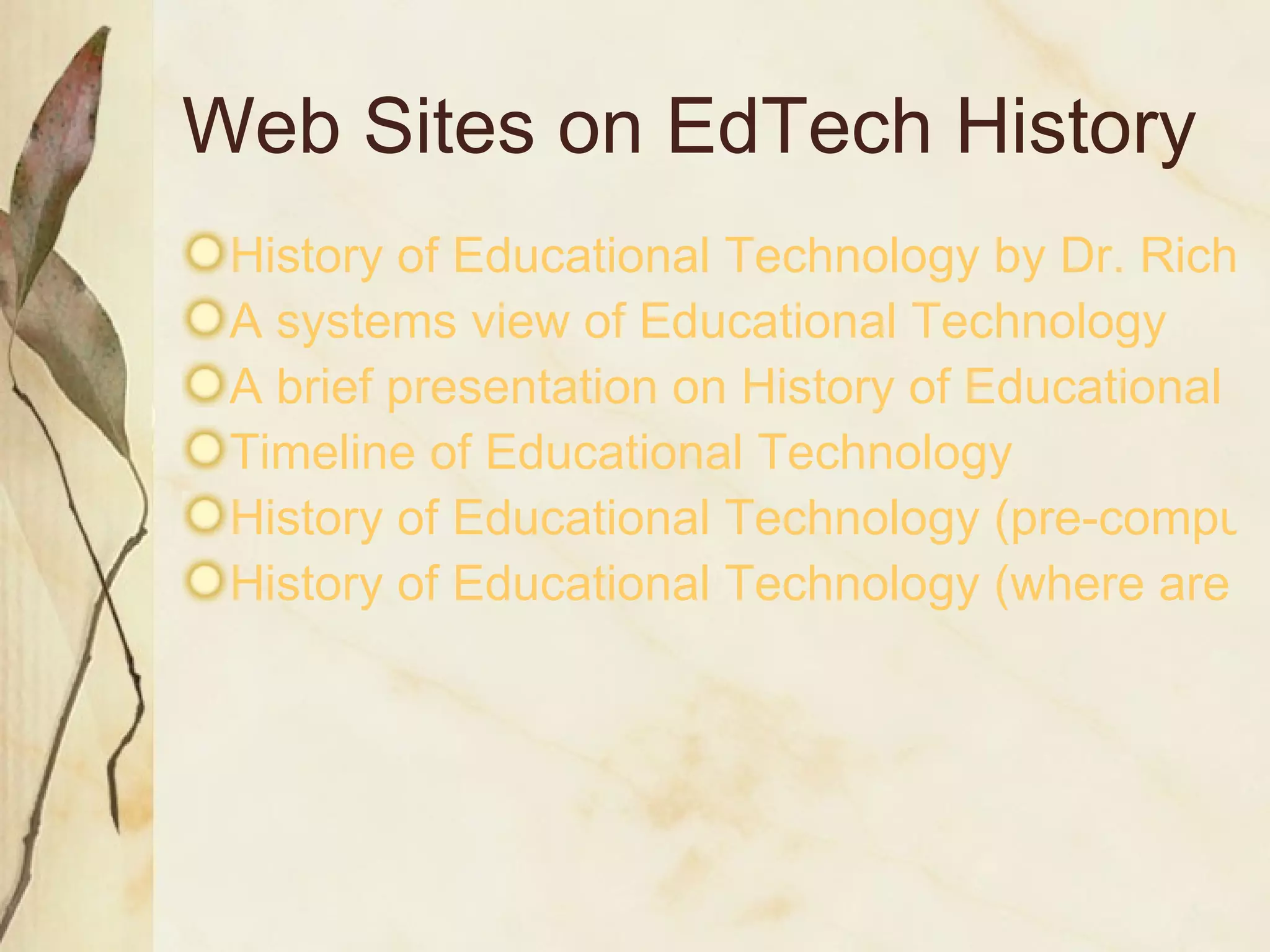 Web Sites on EdTech History History of Educational Technology by Dr. Richard Schwier A systems view of Educational Technology A brief presentation on History of Educational Technology  Timeline of Educational Technology History of Educational Technology (pre-computer) History of Educational Technology (where are we going?) 