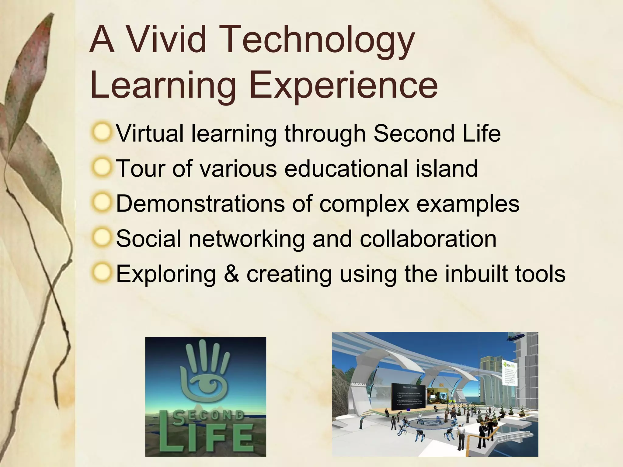 A Vivid Technology  Learning Experience Virtual learning through Second Life Tour of various educational island Demonstrations of complex examples Social networking and collaboration Exploring & creating using the inbuilt tools 
