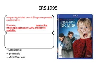 ERS1995
Long-acting inhaled or oral β2-agonists provide
an alternative, especially for patients with
night-time or early morning symptoms.
However, adequate studies of long- acting
inhaled β2-agonists in COPD are not yet
available.
Medicamentos
• Salbutamol
• Ipratrópio
• Metil Xantinas
 