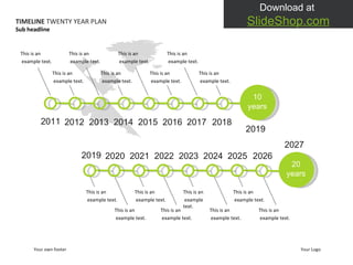 2011 2013 2015 2017 2019 This is an example text.  TIMELINE  TWENTY YEAR PLAN Your own footer Your Logo Sub headline This is an example text.  This is an example text.  This is an example text.  This is an example text.  This is an example text.  This is an example text.  This is an example text.  2012 2014 2016 2018 10  years 2027 20  years This is an example text.  This is an example text.  This is an example text.  This is an example text.  This is an example text.  This is an example text.  This is an example text.  This is an example text.  2019 2021 2023 2025 2020 2022 2024 2026 