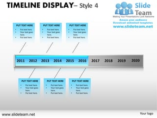 TIMELINE DISPLAY– Style 4

          PUT TEXT HERE                  PUT TEXT HERE                  PUT TEXT HERE
      •      Put text here.          •         Put text here.       •         Put text here.
      •      Your text goes          •         Your text goes       •         Your text goes
             here.                             here.                          here.
      •      Put text here.          •         Put text here.       •         Put text here.




                 PUT TEXT HERE                 PUT TEXT HERE                 PUT TEXT HERE
             •      Put text here.         •       Put text here.        •      Put text here.
             •      Your text goes         •       Your text goes        •      Your text goes
                    here.                          here.                        here.
             •      Put text here.         •       Put text here.        •      Put text here.




www.slideteam.net                                                                                Your logo
 