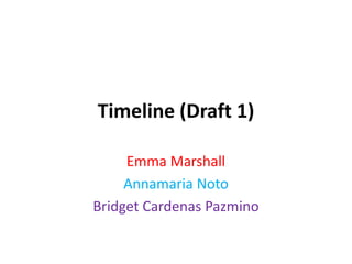 Timeline (Draft 1)
Emma Marshall
Annamaria Noto
Bridget Cardenas Pazmino
 