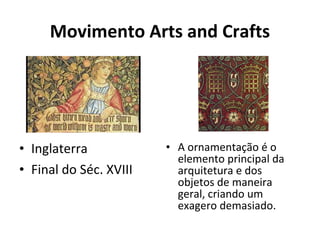 Movimento Arts and Crafts
• Inglaterra
• Final do Séc. XVIII
• A ornamentação é o
elemento principal da
arquitetura e dos
objetos de maneira
geral, criando um
exagero demasiado.
 