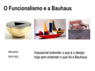 Impossível entender o que é o design
hoje sem entender o que foi a Bauhaus.
O Funcionalismo e a Bauhaus
Alemanha
1919-1933
 