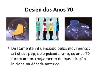 Design dos Anos 70
• Diretamente influenciado pelos movimentos
artísticos pop, op e psicodelismo, os anos 70
foram um prolongamento da massificação
iniciana na década anterior.
 