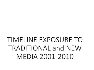 TIMELINE EXPOSURE TO
TRADITIONAL and NEW
MEDIA 2001-2010
 