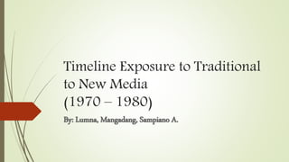 Timeline Exposure to Traditional
to New Media
(1970 – 1980)
By: Lumna, Mangadang, Sampiano A.
 