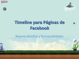 Timeline para Páginas de
       Facebook
Nuevos diseños y funcionalidades
 