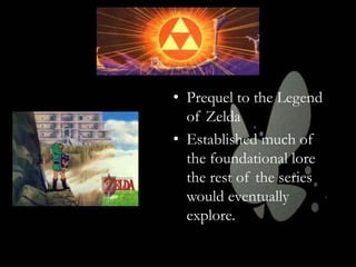 • Prequel to the Legend
of Zelda
• Established much of
the foundational lore
the rest of the series
would eventually
explore.

 