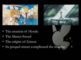 •
•
•
•

The creation of Hyrule
The Master Sword
The origins of Ganon
Its prequel nature complicated the timeline

 