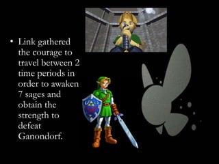 • Link gathered
the courage to
travel between 2
time periods in
order to awaken
7 sages and
obtain the
strength to
defeat
Ganondorf.

 