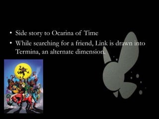 • Side story to Ocarina of Time
• While searching for a friend, Link is drawn into
Termina, an alternate dimension.

 