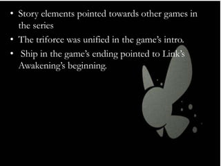 • Story elements pointed towards other games in
the series
• The triforce was unified in the game’s intro.
• Ship in the game’s ending pointed to Link’s
Awakening’s beginning.

 
