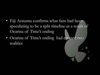 • Eiji Aonuma confirms what fans had been
speculating to be a split timeline as a result of
Ocarina of Time’s ending
• Ocarina of Time’s ending had created two
realities

 