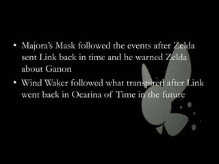 • Majora’s Mask followed the events after Zelda
sent Link back in time and he warned Zelda
about Ganon
• Wind Waker followed what transpired after Link
went back in Ocarina of Time in the future

 