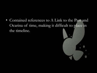 • Contained references to A Link to the Past and
Ocarina of time, making it difficult to place in
the timeline.

 