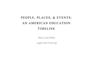 PEOPLE, PLACES, & EVENTS:
AN AMERICAN EDUCATION
TIMELINE
Mary Carla Patton
Angelo State University
 