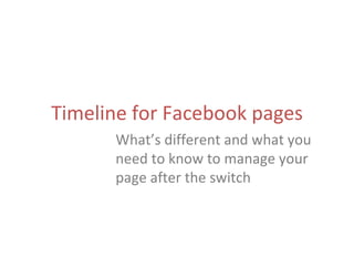 Timeline for Facebook pages
      What’s different and what you
      need to know to manage your
      page after the switch
 