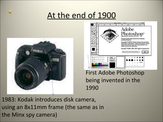 At the end of 1900 1983: Kodak introduces disk camera, using an 8x11mm frame (the same as in the Minx spy camera) First Adobe Photoshop being invented in the 1990 