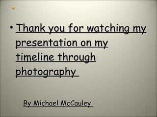 Thank you for watching my presentation on my timeline through photography  By Michael McCauley  